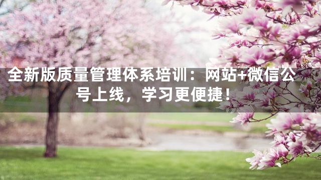 全新版质量管理体系培训：网站+微信公号上线，学习更便捷！