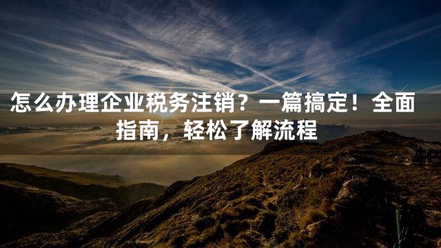 怎么办理企业税务注销？一篇搞定！全面指南，轻松了解流程