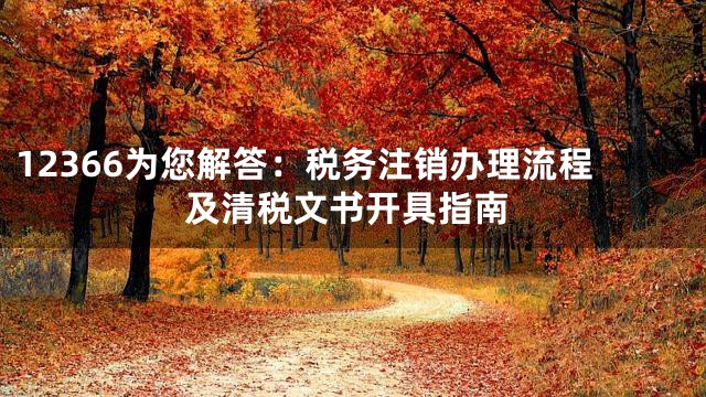 12366为您解答：税务注销办理流程及清税文书开具指南