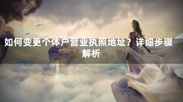 如何变更个体户营业执照地址？详细步骤解析