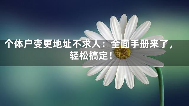 个体户变更地址不求人：全面手册来了，轻松搞定！