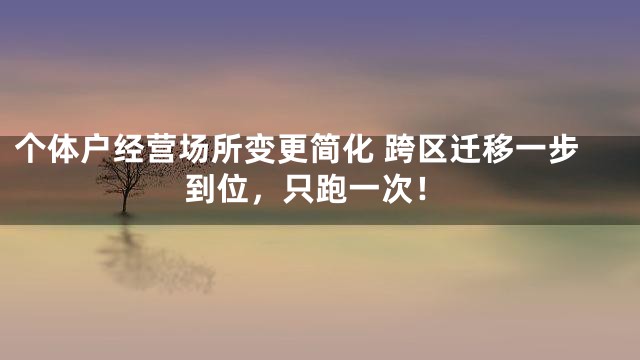 个体户经营场所变更简化 跨区迁移一步到位，只跑一次！