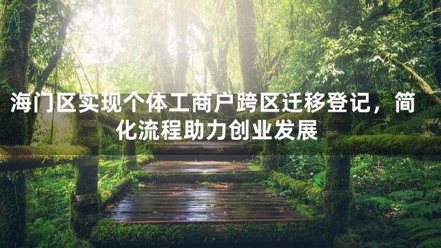 海门区实现个体工商户跨区迁移登记，简化流程助力创业发展
