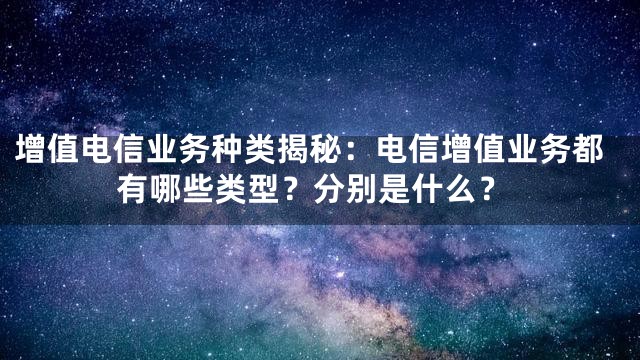 增值电信业务种类揭秘：电信增值业务都有哪些类型？分别是什么？