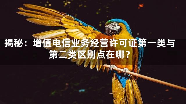 揭秘：增值电信业务经营许可证第一类与第二类区别点在哪？