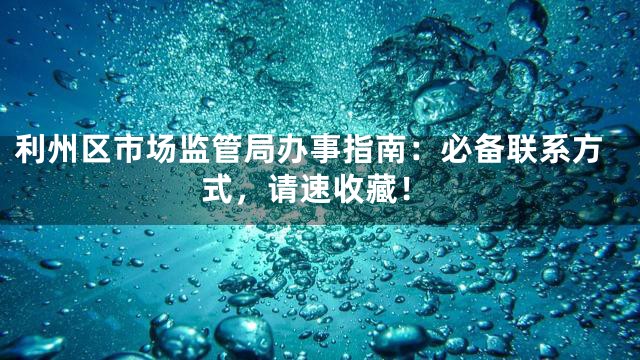 利州区市场监管局办事指南：必备联系方式，请速收藏！