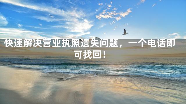 快速解决营业执照遗失问题，一个电话即可找回！