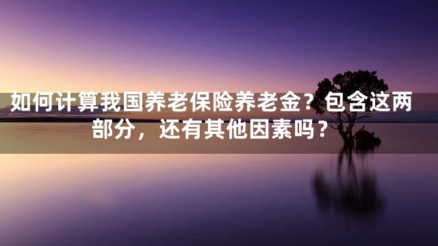 如何计算我国养老保险养老金？包含这两部分，还有其他因素吗？