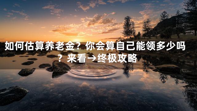 如何估算养老金？你会算自己能领多少吗？来看→终极攻略