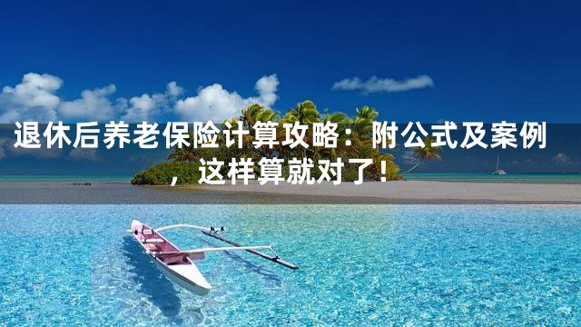 退休后养老保险计算攻略：附公式及案例，这样算就对了！