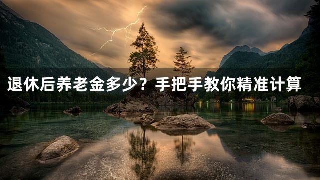 退休后养老金多少？手把手教你精准计算