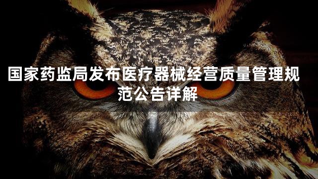 国家药监局发布医疗器械经营质量管理规范公告详解
