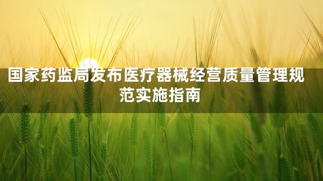 国家药监局发布医疗器械经营质量管理规范实施指南
