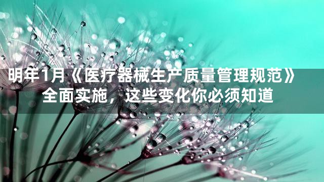 明年1月《医疗器械生产质量管理规范》全面实施，这些变化你必须知道