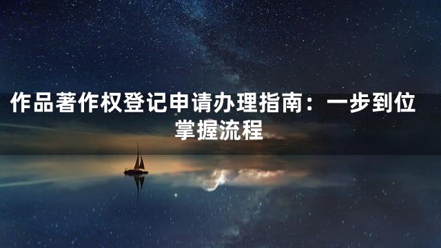 作品著作权登记申请办理指南：一步到位掌握流程