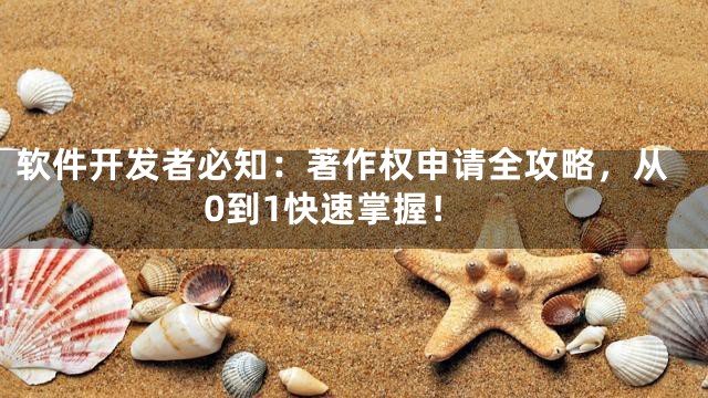 软件开发者必知：著作权申请全攻略，从0到1快速掌握！