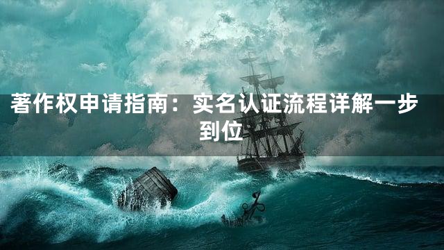 著作权申请指南：实名认证流程详解一步到位