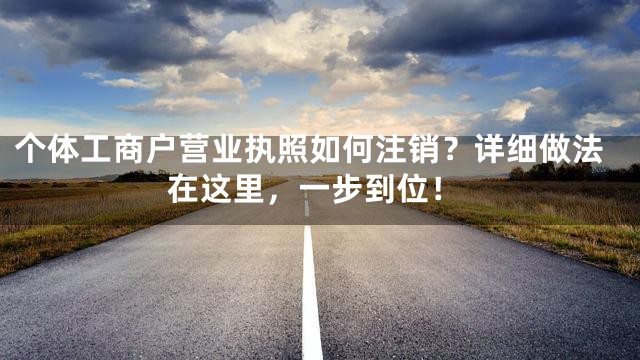 个体工商户营业执照如何注销？详细做法在这里，一步到位！