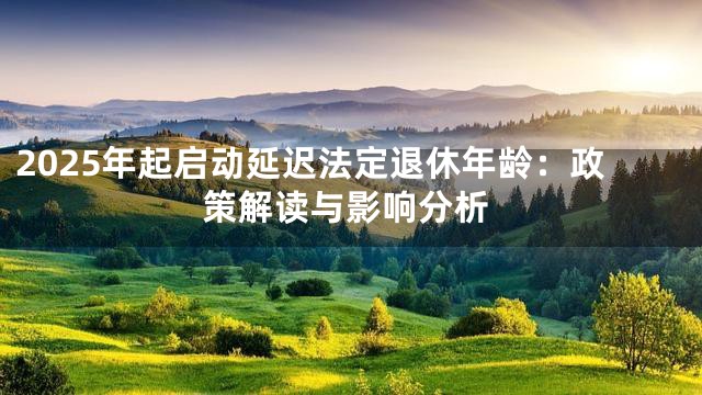 2025年起启动延迟法定退休年龄：政策解读与影响分析