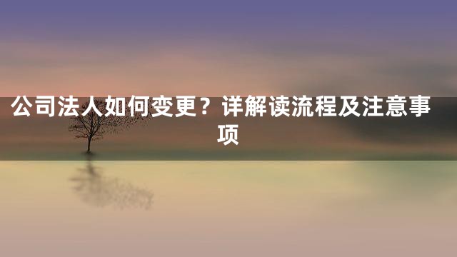 公司法人如何变更？详解读流程及注意事项