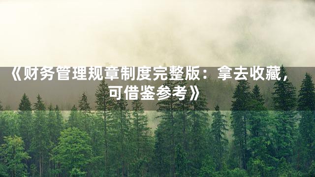 《财务管理规章制度完整版：拿去收藏，可借鉴参考》