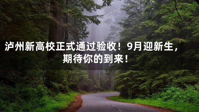 泸州新高校正式通过验收！9月迎新生，期待你的到来！