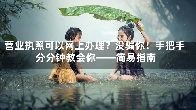 营业执照可以网上办理？没骗你！手把手分分钟教会你——简易指南
