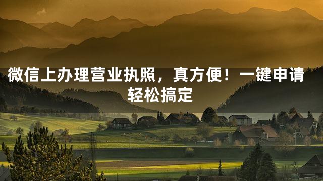 微信上办理营业执照，真方便！一键申请轻松搞定