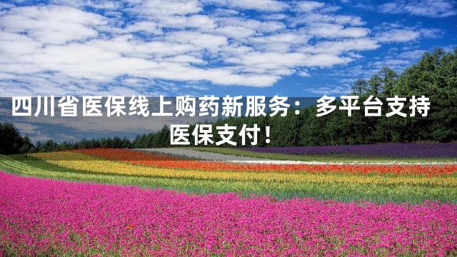 四川省医保线上购药新服务：多平台支持医保支付！