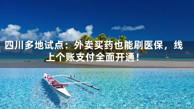 四川多地试点：外卖买药也能刷医保，线上个账支付全面开通！
