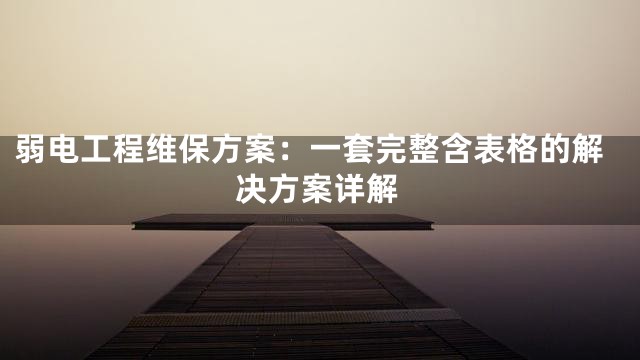 弱电工程维保方案：一套完整含表格的解决方案详解