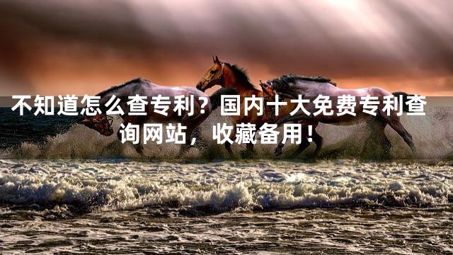 不知道怎么查专利？国内十大免费专利查询网站，收藏备用！