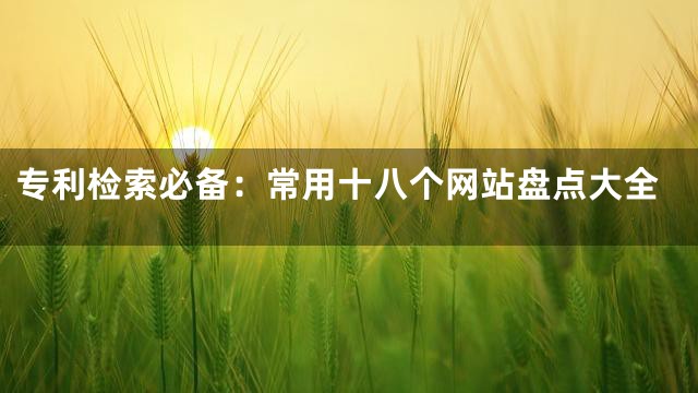 专利检索必备：常用十八个网站盘点大全