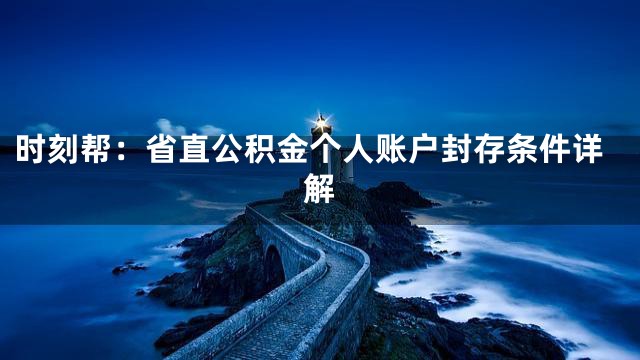 时刻帮：省直公积金个人账户封存条件详解