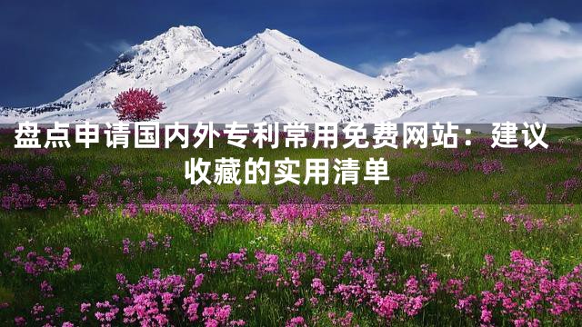 盘点申请国内外专利常用免费网站：建议收藏的实用清单