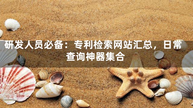 研发人员必备：专利检索网站汇总，日常查询神器集合