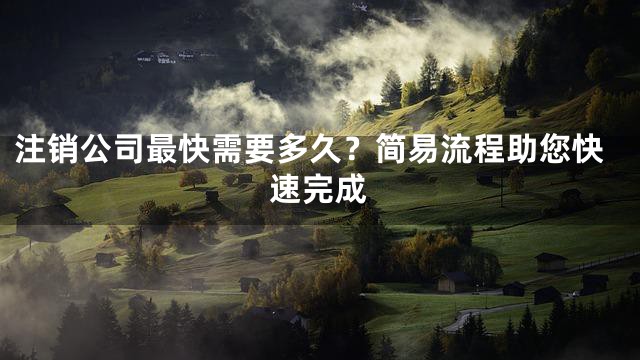 注销公司最快需要多久？简易流程助您快速完成
