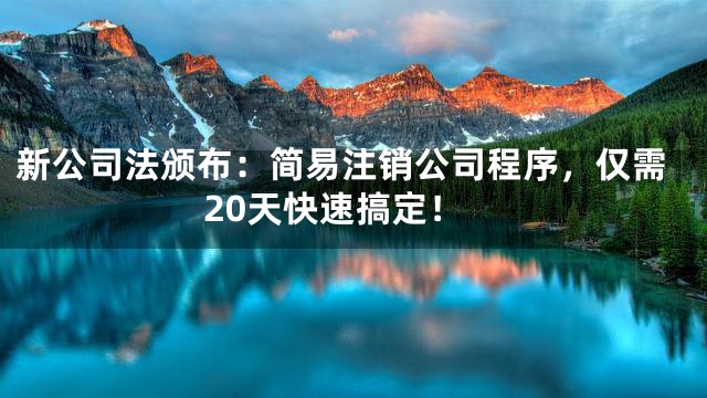 新公司法颁布：简易注销公司程序，仅需20天快速搞定！