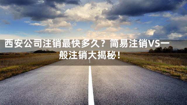 西安公司注销最快多久？简易注销VS一般注销大揭秘！
