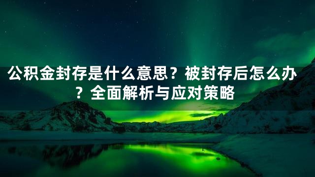 公积金封存是什么意思？被封存后怎么办？全面解析与应对策略
