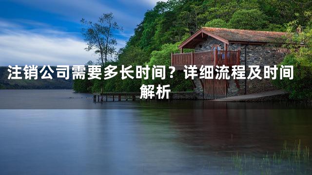 注销公司需要多长时间？详细流程及时间解析
