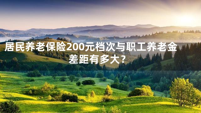 居民养老保险200元档次与职工养老金差距有多大？