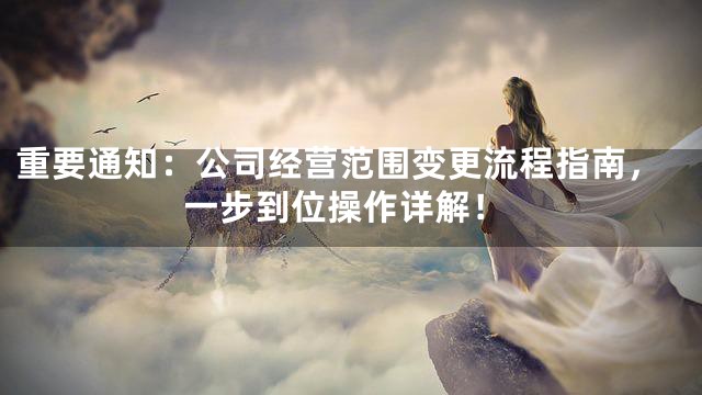 重要通知：公司经营范围变更流程指南，一步到位操作详解！