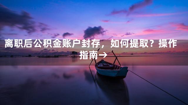 离职后公积金账户封存，如何提取？操作指南→