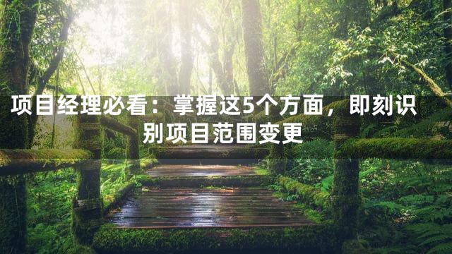 项目经理必看：掌握这5个方面，即刻识别项目范围变更
