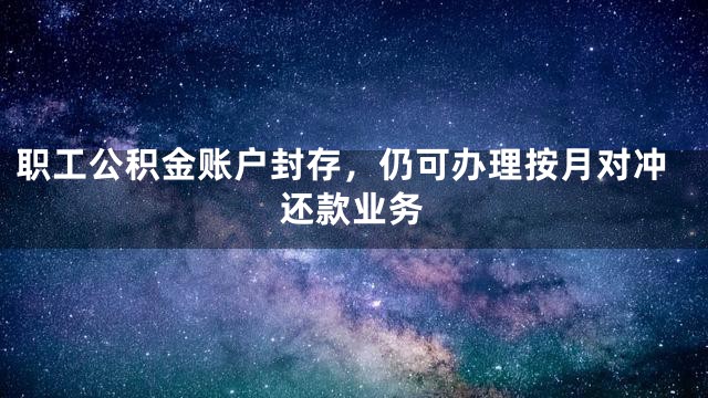 职工公积金账户封存，仍可办理按月对冲还款业务