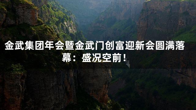 金武集团年会暨金武门创富迎新会圆满落幕：盛况空前！