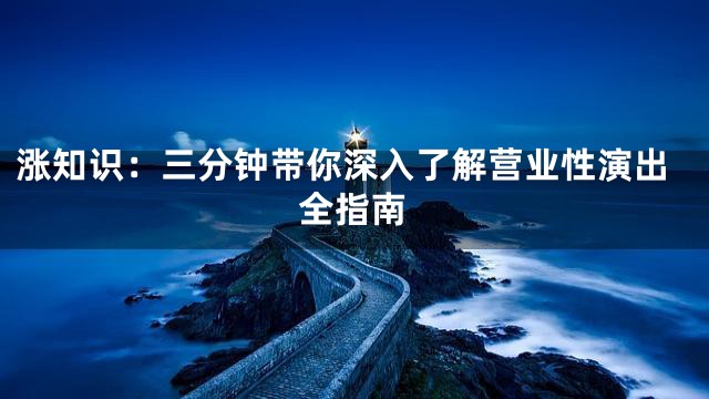 涨知识：三分钟带你深入了解营业性演出全指南