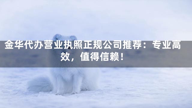 金华代办营业执照正规公司推荐：专业高效，值得信赖！