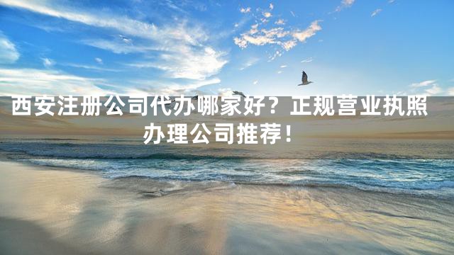 西安注册公司代办哪家好？正规营业执照办理公司推荐！